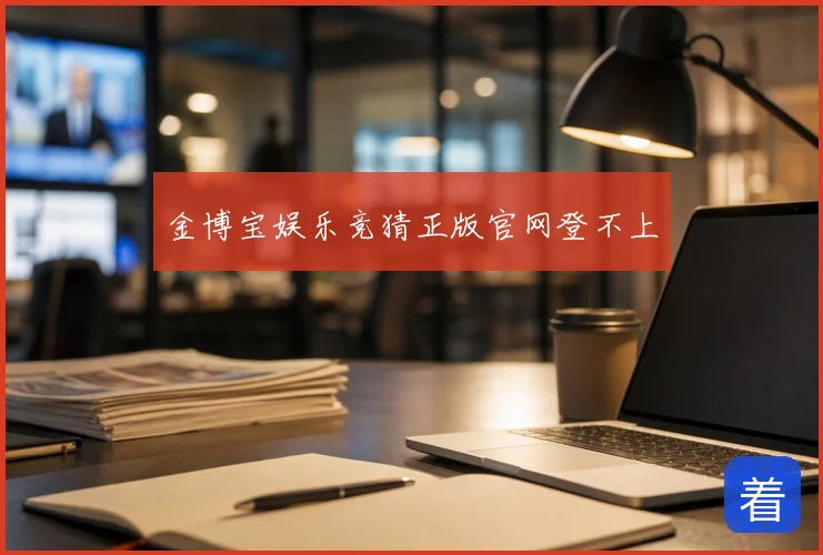 金博宝娱乐竞猜正版官网登不上